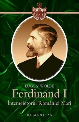 Ferdinand I. Intemeietorul Romaniei Mari - Eugen Wolbe foto