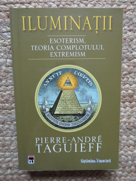 ILUMINATII . ESOTERISM , TEORIA COMPLOTULUI , EXTREMISM de PIERRE-ANDRE TAGUIEFF , 2008