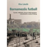 Barnamezős futball - Gy&aacute;rak, v&aacute;llalatok a főv&aacute;ros labdar&uacute;g&aacute;s&aacute;ban a kezdetektől a rendszerv&aacute;lt&aacute;sig - Kiss L&aacute;szl&oacute;