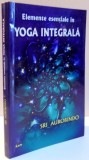 ELEMENTE ESENTIALE IN YOGA INTEGRALA de SRI AUROBINDO , 2003 * PREZINTA SUBLINIERI SI INSEMNARI CU CREIONUL