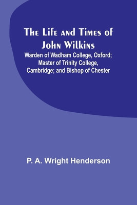 The Life and Times of John Wilkins: Warden of Wadham College, Oxford; Master of Trinity College, Cambridge; and Bishop of Chester foto