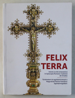 FELIX TERRA , ISTORIE SI ARTA ECLEZIASTICA IN EPISCOPIA ROMANO - CATOLICA DE ORADEA , volum coordonat de ERNEST OBERLANDER - TARNOVEANU , 2017 *EDITIE foto