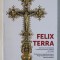 FELIX TERRA , ISTORIE SI ARTA ECLEZIASTICA IN EPISCOPIA ROMANO - CATOLICA DE ORADEA , volum coordonat de ERNEST OBERLANDER - TARNOVEANU , 2017 *EDITIE