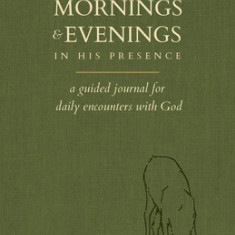 100 Mornings and Evenings in His Presence: A Guided Journal for Daily Encounters with God