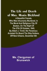 The Life and Death of Mrs. Maria Bickford: A beautiful female, who was inhumanly murdered, in the moral and religious city of Boston, on the night of