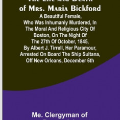 The Life and Death of Mrs. Maria Bickford: A beautiful female, who was inhumanly murdered, in the moral and religious city of Boston, on the night of