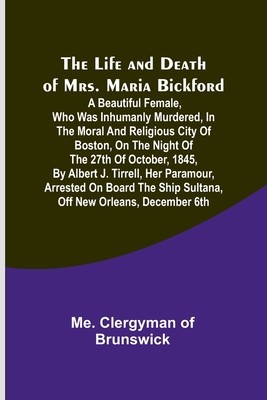The Life and Death of Mrs. Maria Bickford: A beautiful female, who was inhumanly murdered, in the moral and religious city of Boston, on the night of