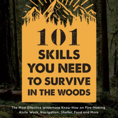 101 Skills You Need to Survive in the Woods: The Most Effective Wilderness Know-How on Fire-Making, Knife Work, Navigation, Shelter, Food and More