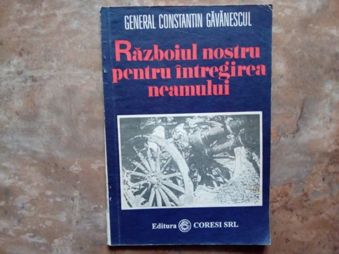 RAZBOIUL NOSTRU PENTRU INTREGIREA NEAMULUI ( 1916 - 1918) - GENERAL CONSTANTIN GAVANESCUL , 1993