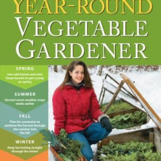 The Year-Round Vegetable Gardener: How to Grow Your Own Food 365 Days a Year, No Matter Where You Live