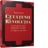 Cetatenii si revolutia. Contradictii intre partid si stat in Epoca de Aur - Emanuel Copilas