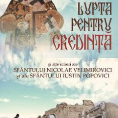 Lupta pentru credinta si alte scrieri ale Sfantului Nicolae Velimirovici si ale Sfantului Iustin Popovici - Nicolae Velimirovici