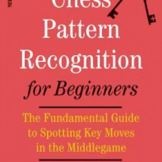 Chess Pattern Recognition for Beginners: The Fundamental Guide to Spotting Key Moves in the Middlegame