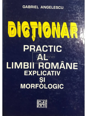 Gabriel Angelescu - Dicționar practic al limbii rom&amp;acirc;ne explicativ și morfologic (ed. II) (editia 1999) foto