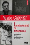 Intelectualul ca diversiune. Fragmente tragicomice de inadecvare la realitate &ndash; Vasile Garnet