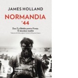 Normandia &amp;amp;rsquo;44. Ziua Z si Batalia pentru Franta. O abordare inedita - James Holland, Micsunica Ionescu