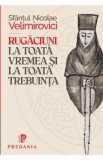Carte Rugaciuni la toata vremea si trebuinta - Sfantul Nicolae Velimirovici | Carti Religioase