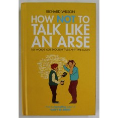 HOW NOT TO TALK LIKE AN ARSE , 101 WORDS YOU SHOULDN &#039;T USE ANY TIME SOON by RICHARD WILSON , 2011
