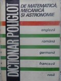 DICTIONAR POLIGLOT DE MATEMATICA, MECANICA SI ASTRONOMIE. ENGLEZA ROMANA GERMANA FRANCEZA RUSA-COORDONATOR:-231551