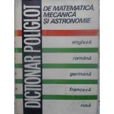 DICTIONAR POLIGLOT DE MATEMATICA, MECANICA SI ASTRONOMIE. ENGLEZA ROMANA GERMANA FRANCEZA RUSA-COORDONATOR:-305386