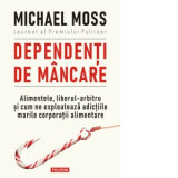 Dependenti de mancare. Alimentele, liberul-arbitru si cum ne exploateaza adictiile marile corporatii alimentare - Michael Moss