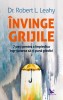 Invinge Grijile - Robert L. Leahy, Editura For You - Dezvoltare Personală, Familie, Adolescenti, Coperta Brosata/Cartonata