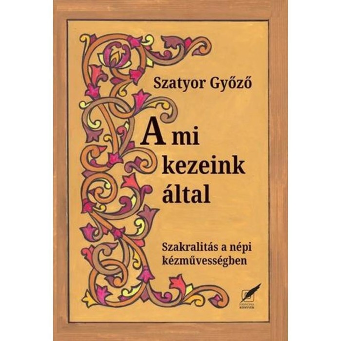 A mi kezeink &aacute;ltal - Szakralit&aacute;s a n&eacute;pi k&eacute;zművess&eacute;gben - Szatyor Győző