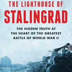 The Lighthouse of Stalingrad: The Hidden Truth at the Heart of the Greatest Battle of World War II