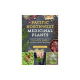 Pacific Northwest Medicinal Plants: Identify, Harvest, and Use 120 Wild Herbs for Health and Wellness