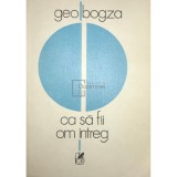 Geo Bogza - Ca sa fii om intreg (Editia: 1984)