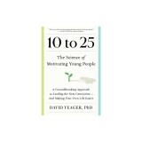 10 to 25: The Science of Motivating Young People: A Groundbreaking Approach to Leading the Next Generation--And Making Your Own