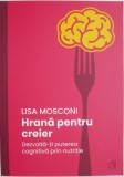 Hrana pentru creier. Dezvolta-ti puterea cognitiva prin nutritie &ndash; Lisa Mosconi