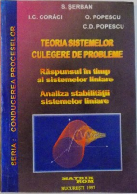 TEORIA SISTEMELOR, CULEGERE DE PROBLEME, RASPUNSUL IN TIMP AL SISTEMELOR LINIARE, ANALIZA STABILITATII SISTEMELOR LINIARE de S. SERBAN, I.C. CORACI, C foto