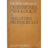 Victor Oprescu - Dimensiunea psihologica a pregatirii profesorului (Editia: 1983)