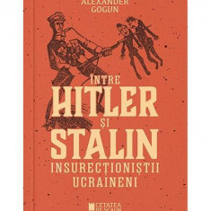 Între Hitler și Stalin. Insurecționiștii ucraineni - Paperback brosat - Alexander Gogun - Cetatea de Scaun