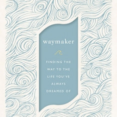 Waymaker: Finding the Way to the Life You've Always Dreamed of