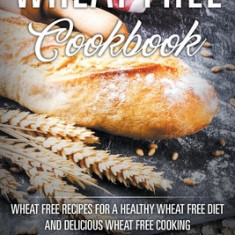 Wheat Free Cookbook: Wheat Free Recipes for a Healthy Wheat Free Diet and Delicious Wheat Free Cooking