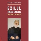 Exilul greco-catolic in arhivele securitatii - Anca Stangaciu