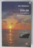 OGLAN NAVIGAND SPRE LABRADOR de ION TELEIANU , 2010 , DEDICATIE *