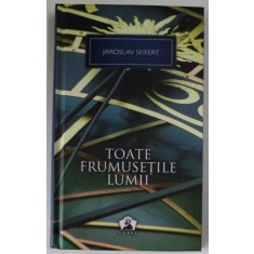 TOATE FRUMUSETILE LUMII , INTAMPLARI SI AMINTIRI , EDITIA II - A de JARSOLAV SEIFERT , 2012