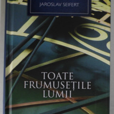 TOATE FRUMUSETILE LUMII , INTAMPLARI SI AMINTIRI , EDITIA II - A de JARSOLAV SEIFERT , 2012