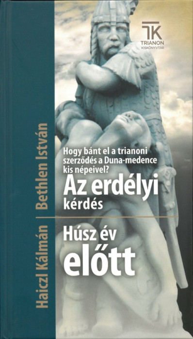 Hogy b&aacute;nt el a trianoni szerződ&eacute;s a Duna-medence kis n&eacute;peivel? Az erd&eacute;lyi k&eacute;rd&eacute;s + H&uacute;sz &eacute;v előtt - Bethlen Istv&aacute;n-Haiczl K&aacute;lm&aacute;n