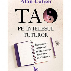 Tao pe înţelesul tuturor. Înţelepciune atemporală pentru a naviga într-o lume în schimbare - Paperback brosat - Alan H. Cohen - For You