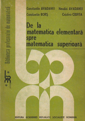 CONSTANTIN AVADANEI - DE LA MATEMATICA ELEMENTARA SPRE MATEMATICA SUPERIOARA foto
