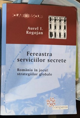Fereastra serviciilor secrete : Rom&amp;acirc;nia &amp;icirc;n jocul strategiilor globale / Aurel I. Rogojan foto