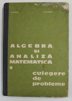 ALGEBRA SI ANALIZA MATEMATICA , CULEGERE DE PROBLEME , VOL. I de N. DONCIU , D. FLONDOR , 1978 foto