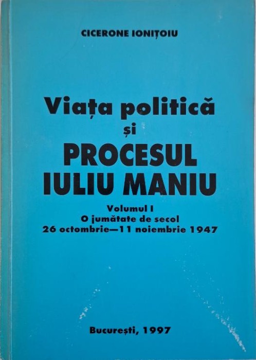 Viata politica si procesul Iuliu Maniu, vol. I. O jumatate de secol 26 octombrie &ndash; 11 noiembrie 1947 &ndash; Cicerone Ionitoiu