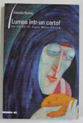 LUMEA INTR- UN CARTOF , DE VORBA CU EGON MARC LOVITH de GABRIELA ROSTAS , EDITIE IN ROMANA SI ENGLEZA , TIPARITA FATA - VERSO , 2004 foto