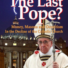 Pope Francis: The Last Pope?: Money, Masons and Occultism in the Decline of the Catholic Church