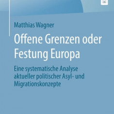 Offene Grenzen Oder Festung Europa: Eine Systematische Analyse Aktueller Politischer Asyl- Und Migrationskonzepte